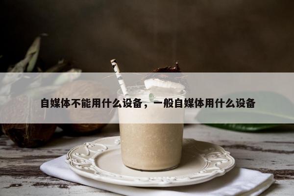 自媒体不能用什么设备，一般自媒体用什么设备