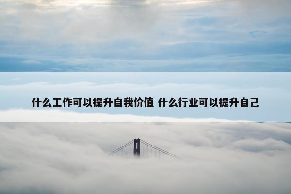 什么工作可以提升自我价值 什么行业可以提升自己