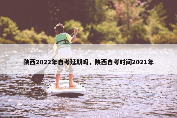 陕西2022年自考延期吗，陕西自考时间2021年