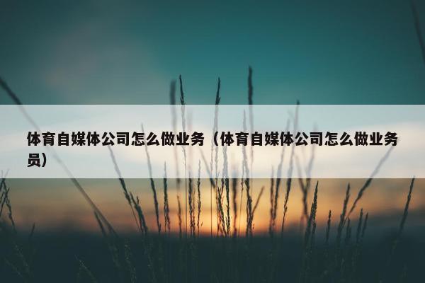 体育自媒体公司怎么做业务（体育自媒体公司怎么做业务员）