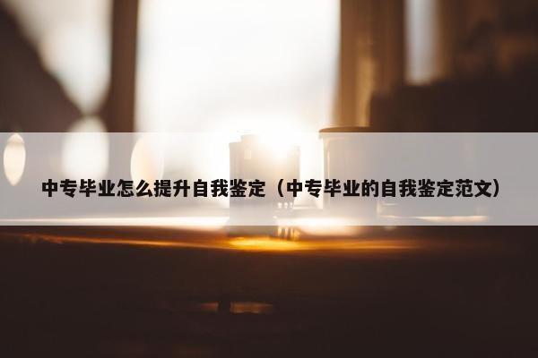 中专毕业怎么提升自我鉴定（中专毕业的自我鉴定范文）