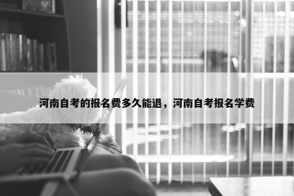 河南自考的报名费多久能退，河南自考报名学费