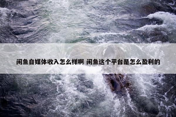 闲鱼自媒体收入怎么样啊 闲鱼这个平台是怎么盈利的