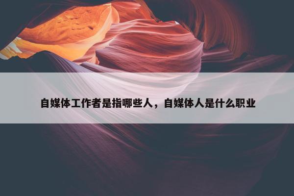 自媒体工作者是指哪些人，自媒体人是什么职业