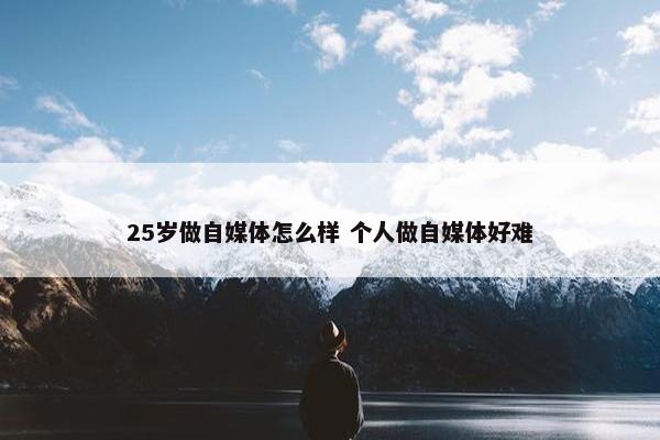 25岁做自媒体怎么样 个人做自媒体好难