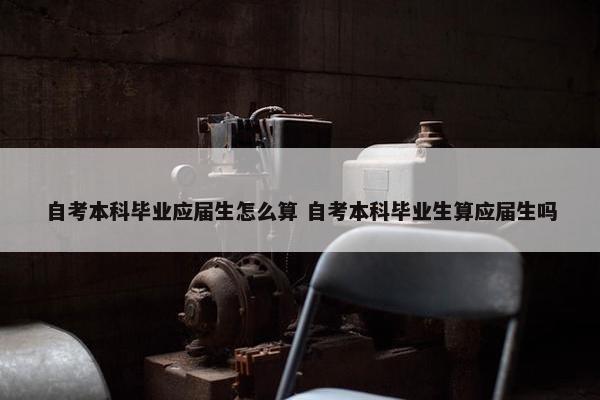 自考本科毕业应届生怎么算 自考本科毕业生算应届生吗