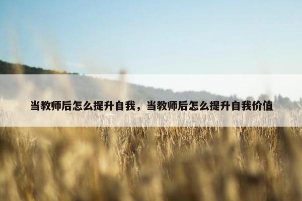 当教师后怎么提升自我，当教师后怎么提升自我价值