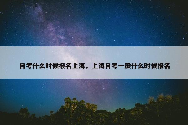 自考什么时候报名上海，上海自考一般什么时候报名