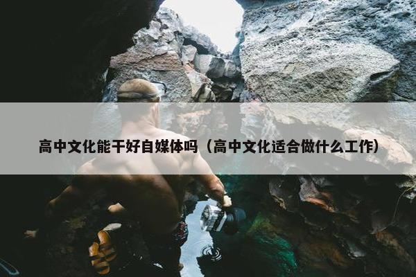 高中文化能干好自媒体吗（高中文化适合做什么工作）