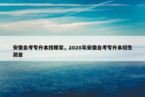 安徽自考专升本找哪家，2020年安徽自考专升本招生简章