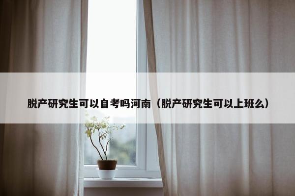 脱产研究生可以自考吗河南（脱产研究生可以上班么）