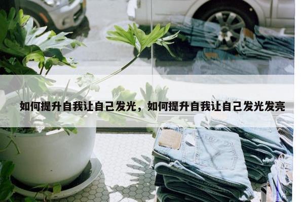 如何提升自我让自己发光，如何提升自我让自己发光发亮