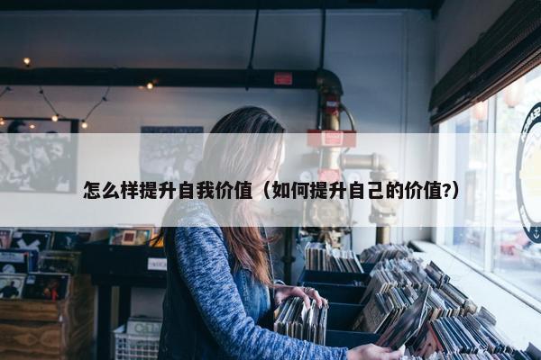 怎么样提升自我价值（如何提升自己的价值?）