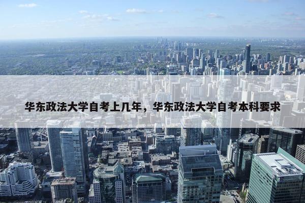 华东政法大学自考上几年，华东政法大学自考本科要求