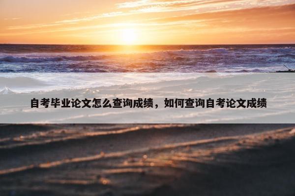 自考毕业论文怎么查询成绩，如何查询自考论文成绩