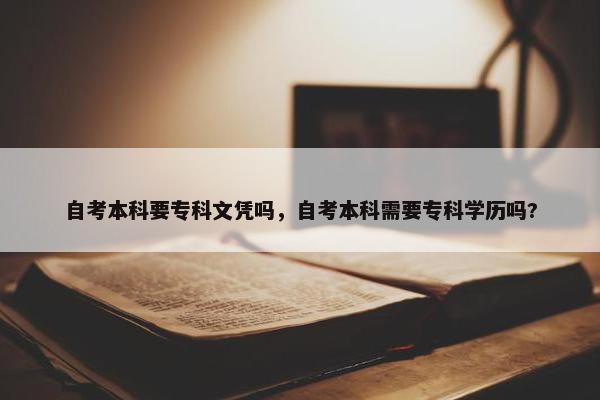 自考本科要专科文凭吗，自考本科需要专科学历吗?