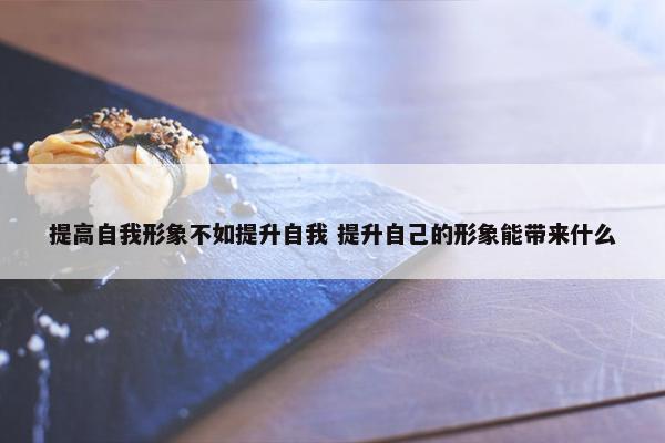 提高自我形象不如提升自我 提升自己的形象能带来什么