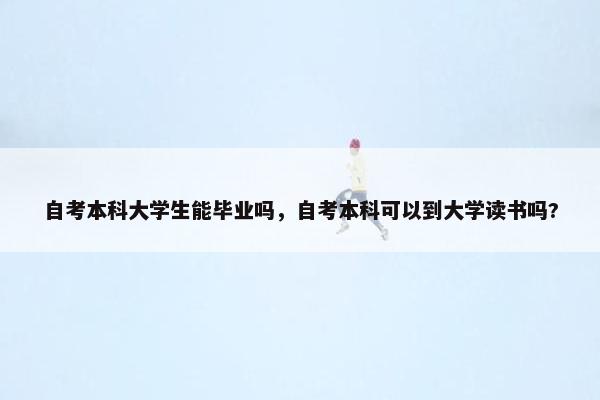 自考本科大学生能毕业吗，自考本科可以到大学读书吗?