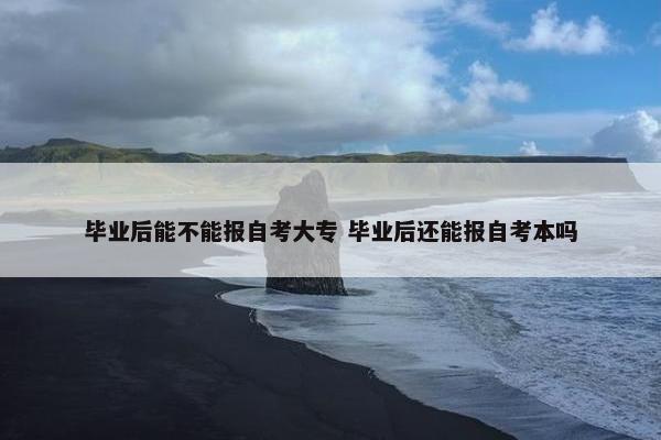 毕业后能不能报自考大专 毕业后还能报自考本吗