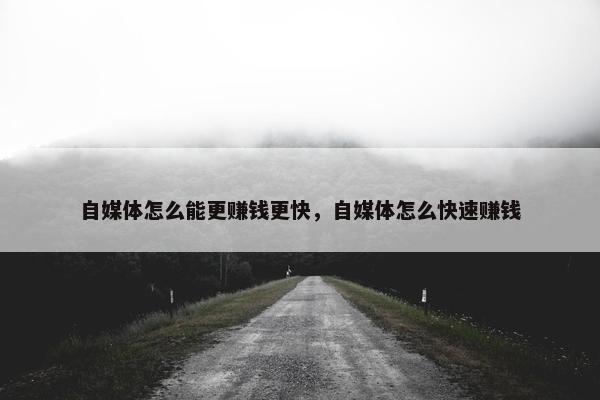 自媒体怎么能更赚钱更快，自媒体怎么快速赚钱