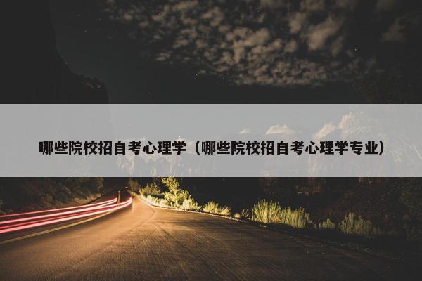 哪些院校招自考心理学（哪些院校招自考心理学专业）