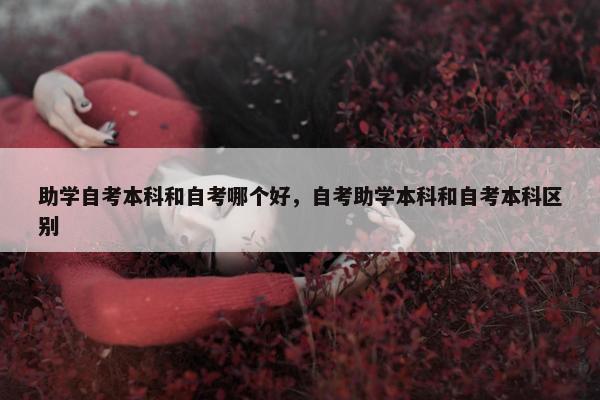 助学自考本科和自考哪个好，自考助学本科和自考本科区别