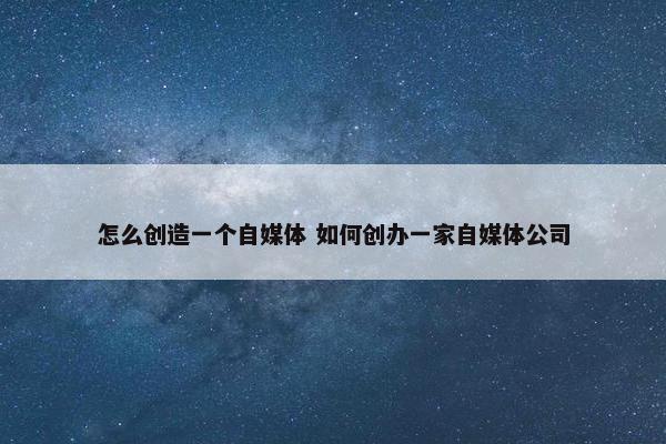 怎么创造一个自媒体 如何创办一家自媒体公司