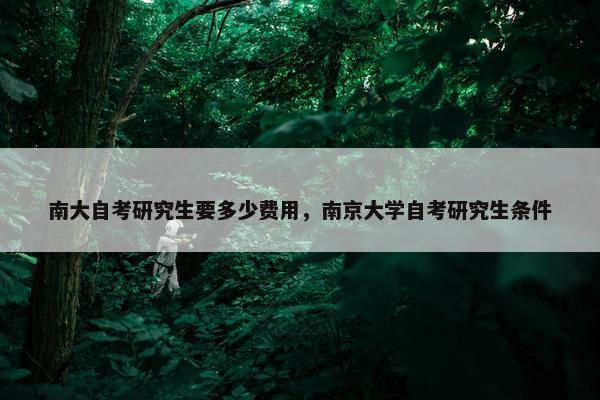 南大自考研究生要多少费用，南京大学自考研究生条件