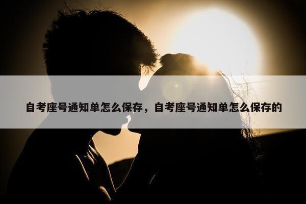 自考座号通知单怎么保存，自考座号通知单怎么保存的