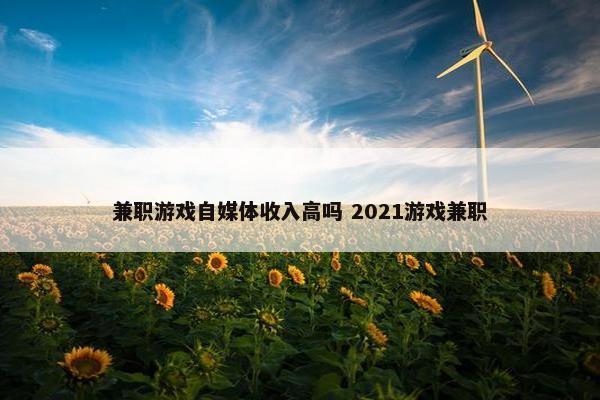 兼职游戏自媒体收入高吗 2021游戏兼职