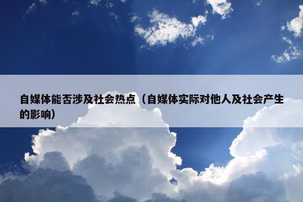 自媒体能否涉及社会热点（自媒体实际对他人及社会产生的影响）