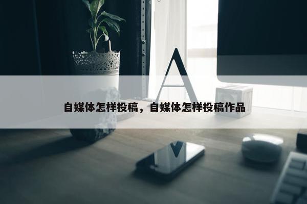 自媒体怎样投稿，自媒体怎样投稿作品