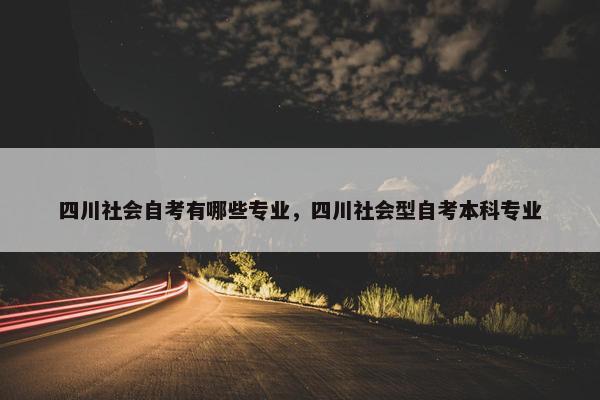 四川社会自考有哪些专业，四川社会型自考本科专业