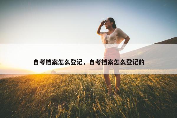 自考档案怎么登记，自考档案怎么登记的