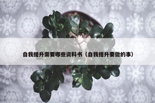 自我提升需要哪些资料书（自我提升要做的事）