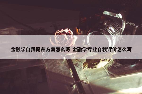 金融学自我提升方案怎么写 金融学专业自我评价怎么写