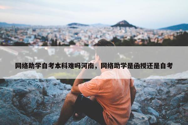 网络助学自考本科难吗河南，网络助学是函授还是自考