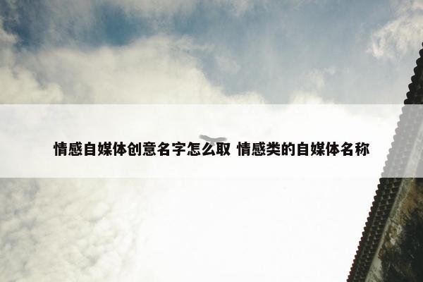 情感自媒体创意名字怎么取 情感类的自媒体名称