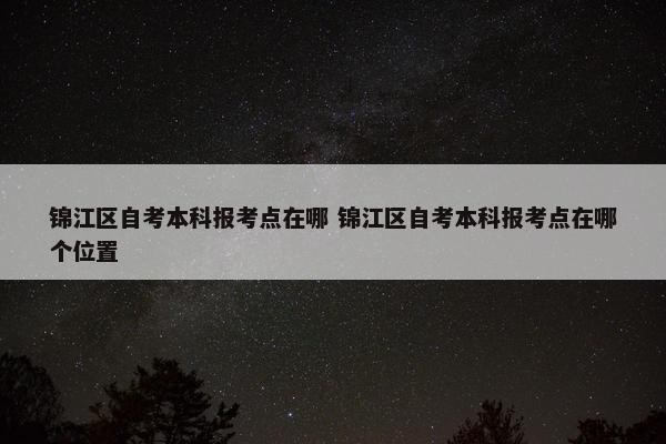 锦江区自考本科报考点在哪 锦江区自考本科报考点在哪个位置