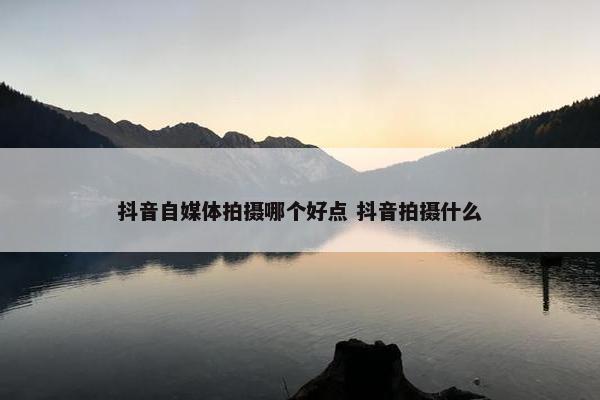 抖音自媒体拍摄哪个好点 抖音拍摄什么