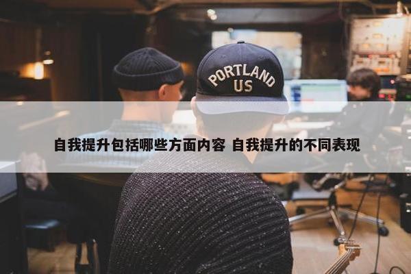 自我提升包括哪些方面内容 自我提升的不同表现