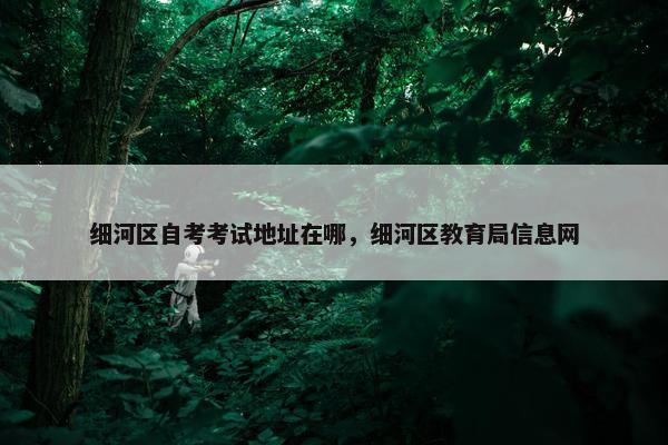 细河区自考考试地址在哪，细河区教育局信息网