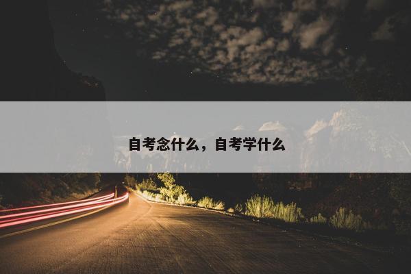 自考念什么，自考学什么