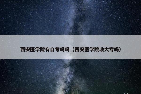 西安医学院有自考吗吗（西安医学院收大专吗）