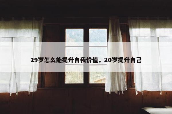 29岁怎么能提升自我价值，20岁提升自己