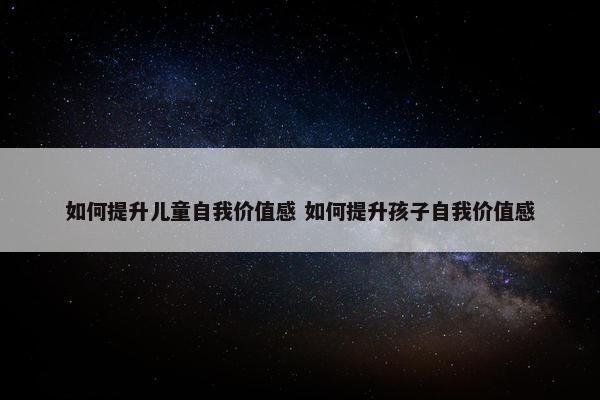 如何提升儿童自我价值感 如何提升孩子自我价值感