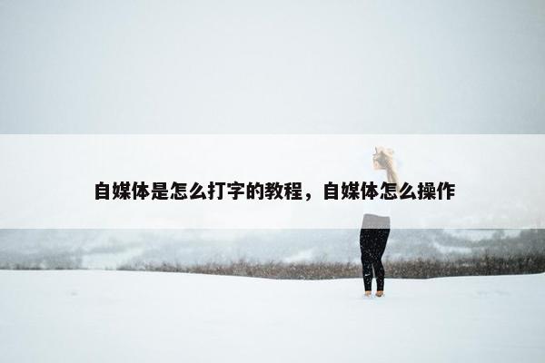 自媒体是怎么打字的教程，自媒体怎么操作