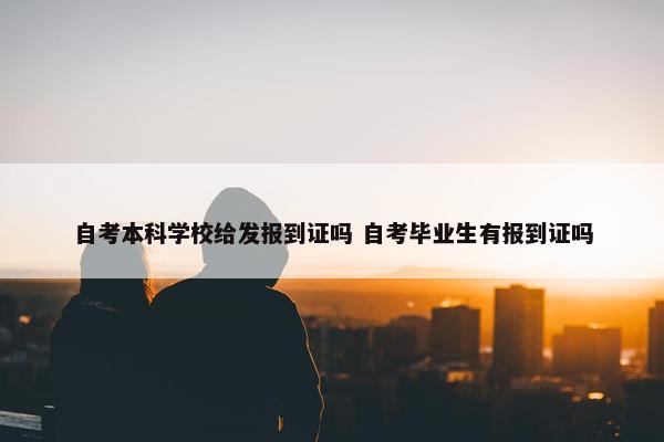 自考本科学校给发报到证吗 自考毕业生有报到证吗