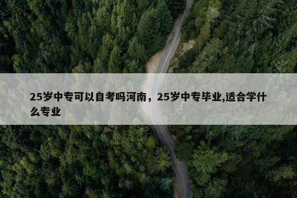 25岁中专可以自考吗河南，25岁中专毕业,适合学什么专业