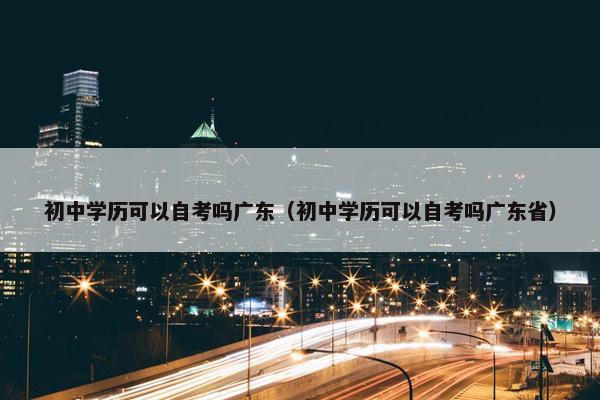 初中学历可以自考吗广东（初中学历可以自考吗广东省）